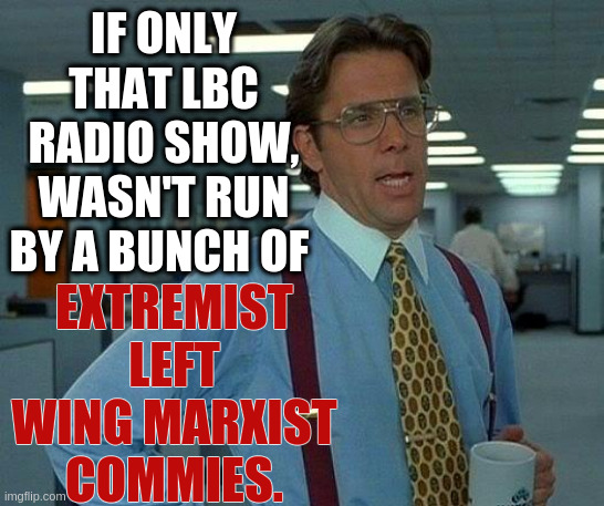 That Would Be Great | IF ONLY THAT LBC RADIO SHOW, WASN'T RUN BY A BUNCH OF; EXTREMIST LEFT WING MARXIST COMMIES. | image tagged in memes,that would be great,rubbish,radio,show,parliament | made w/ Imgflip meme maker