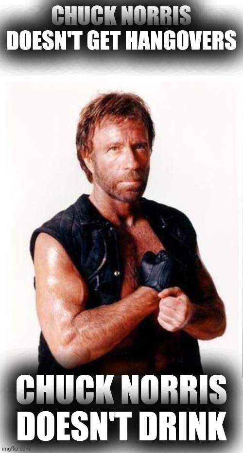Chuck Norris Flex Meme | CHUCK NORRIS DOESN'T GET HANGOVERS CHUCK NORRIS DOESN'T DRINK | image tagged in memes,chuck norris flex,chuck norris | made w/ Imgflip meme maker