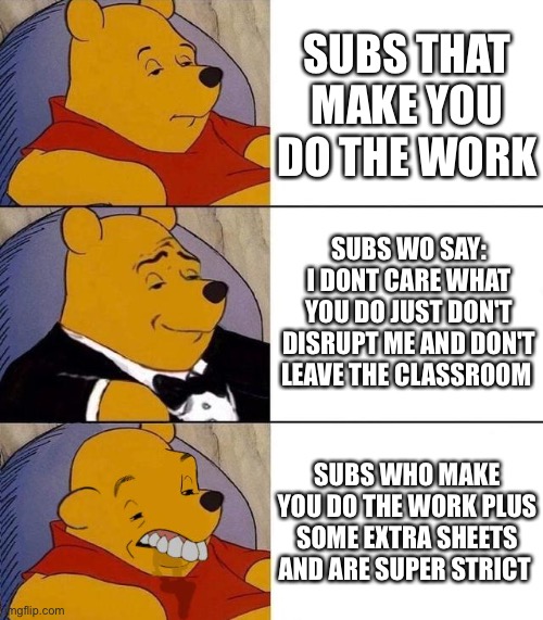 Best,Better, Blurst | SUBS THAT MAKE YOU DO THE WORK; SUBS WO SAY: I DONT CARE WHAT YOU DO JUST DON'T DISRUPT ME AND DON'T LEAVE THE CLASSROOM; SUBS WHO MAKE YOU DO THE WORK PLUS SOME EXTRA SHEETS AND ARE SUPER STRICT | image tagged in best better blurst | made w/ Imgflip meme maker