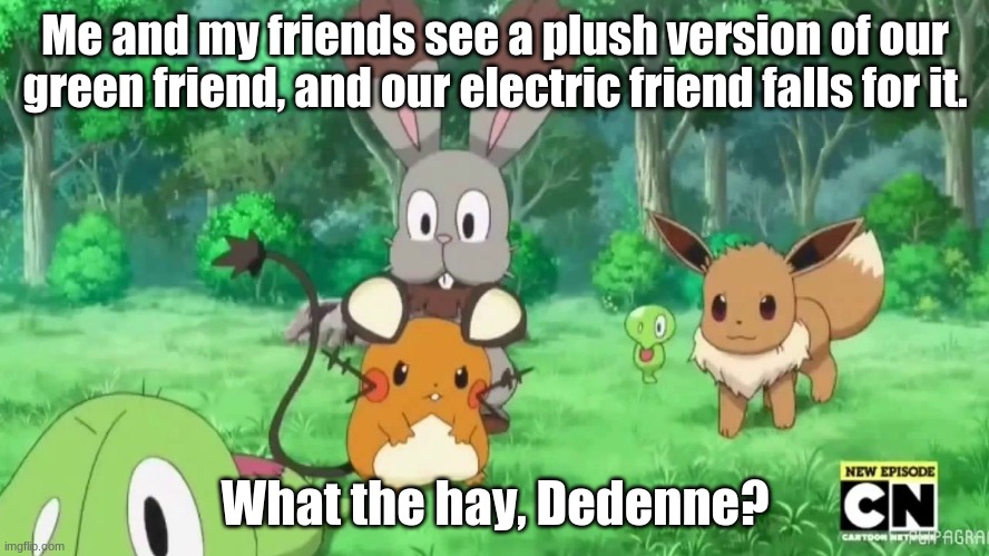 Me and my friends. | Me and my friends see a plush version of our green friend, and our electric friend falls for it. What the hay, Dedenne? | image tagged in me and my friends | made w/ Imgflip meme maker