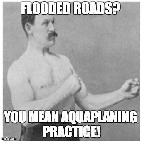 Overly Manly Man | FLOODED ROADS? YOU MEAN AQUAPLANING PRACTICE! | image tagged in memes,overly manly man | made w/ Imgflip meme maker