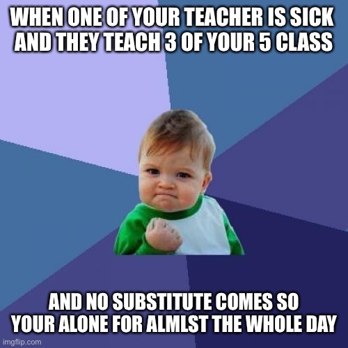 Success Kid | WHEN ONE OF YOUR TEACHER IS SICK 
AND THEY TEACH 3 OF YOUR 5 CLASS; AND NO SUBSTITUTE COMES SO YOUR ALONE FOR ALMLST THE WHOLE DAY | image tagged in memes,success kid | made w/ Imgflip meme maker
