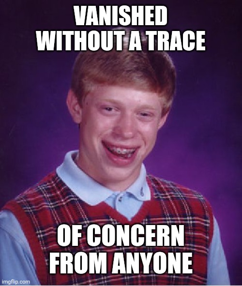 Bad Luck Brian Meme | VANISHED WITHOUT A TRACE; OF CONCERN FROM ANYONE | image tagged in memes,bad luck brian | made w/ Imgflip meme maker