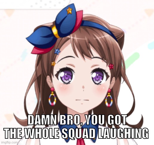 bandori | DAMN BRO, YOU GOT THE WHOLE SQUAD LAUGHING | image tagged in game | made w/ Imgflip meme maker