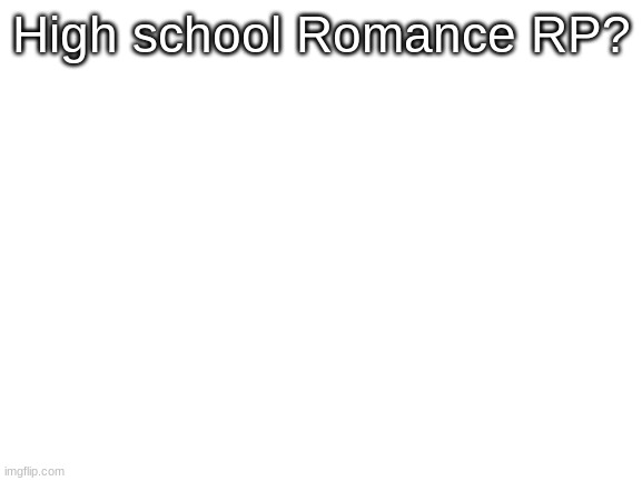 This one is not cringe | High school Romance RP? | image tagged in blank white template | made w/ Imgflip meme maker