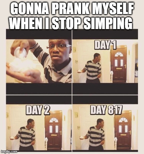 gonna prank x when he/she gets home | GONNA PRANK MYSELF WHEN I STOP SIMPING | image tagged in gonna prank x when he/she gets home | made w/ Imgflip meme maker