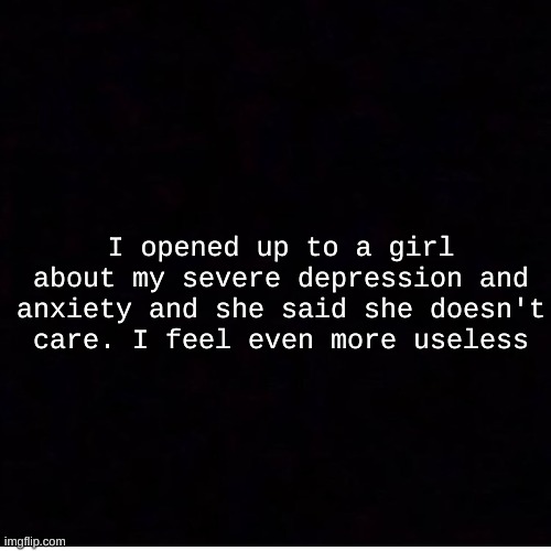 why am i like this | I opened up to a girl about my severe depression and anxiety and she said she doesn't care. I feel even more useless | image tagged in announcement,depression | made w/ Imgflip meme maker