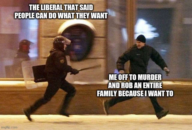 Police Chasing Guy | THE LIBERAL THAT SAID PEOPLE CAN DO WHAT THEY WANT; ME OFF TO MURDER AND ROB AN ENTIRE FAMILY BECAUSE I WANT TO | image tagged in police chasing guy | made w/ Imgflip meme maker