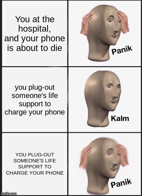 Stewpid | You at the hospital, and your phone is about to die; you plug-out someone's life support to charge your phone; YOU PLUG-OUT SOMEONE'S LIFE SUPPORT TO CHARGE YOUR PHONE | image tagged in memes,panik kalm panik | made w/ Imgflip meme maker