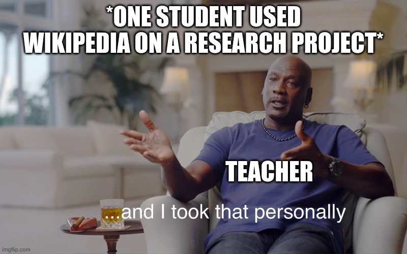 and I took that personally | *ONE STUDENT USED WIKIPEDIA ON A RESEARCH PROJECT*; TEACHER | image tagged in and i took that personally | made w/ Imgflip meme maker