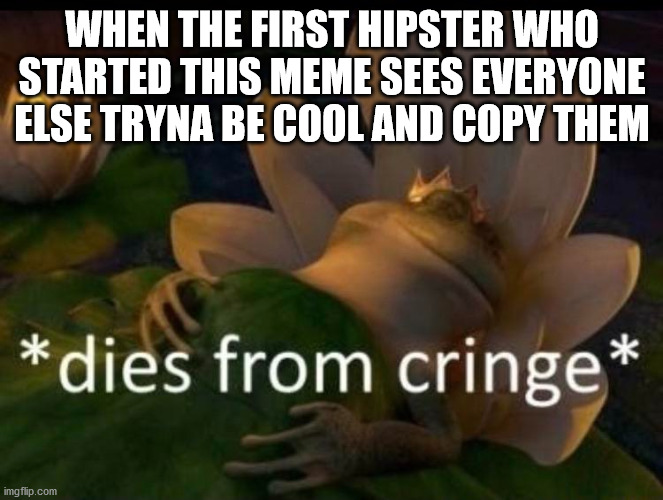 rip x_x | WHEN THE FIRST HIPSTER WHO STARTED THIS MEME SEES EVERYONE ELSE TRYNA BE COOL AND COPY THEM | image tagged in dies of cringe,memes,ironic,meta,hipster,cool | made w/ Imgflip meme maker