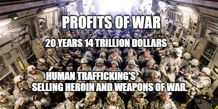military | PROFITS OF WAR; 20 YEARS 14 TRILLION DOLLARS                                                                      HUMAN TRAFFICKING'S                        SELLING HEROIN AND WEAPONS OF WAR. | image tagged in military | made w/ Imgflip meme maker