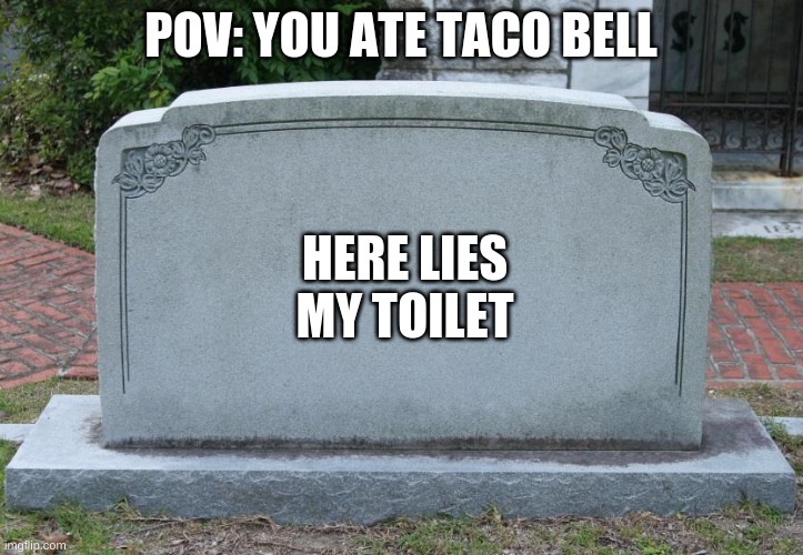 Gravestone | POV: YOU ATE TACO BELL; HERE LIES MY TOILET | image tagged in gravestone | made w/ Imgflip meme maker