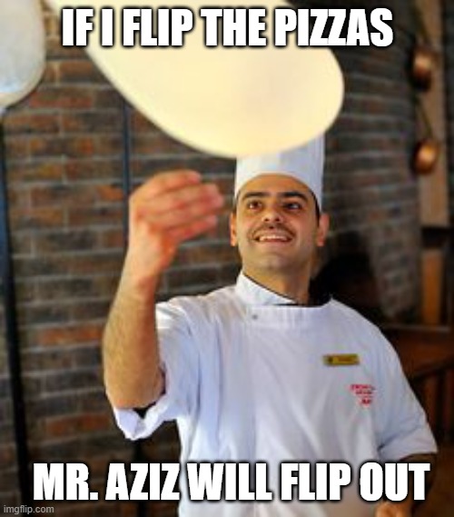 Never Flip Pizzas or else this will happen. |  IF I FLIP THE PIZZAS; MR. AZIZ WILL FLIP OUT | image tagged in funny food,food memes,pizza,funny memes | made w/ Imgflip meme maker