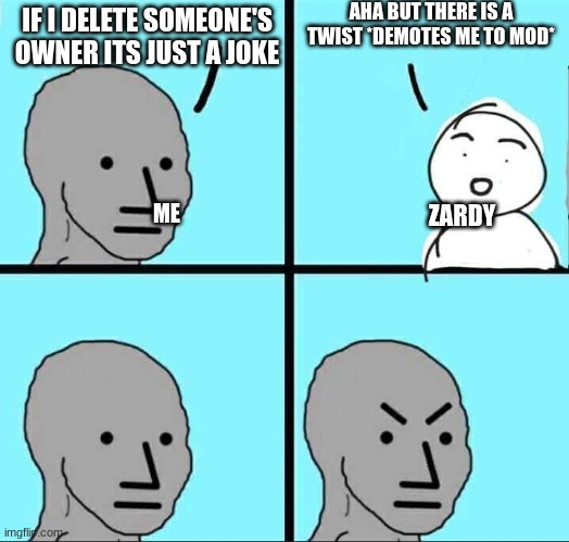 I TAKE IT BACK I TAKE IT BACK | AHA BUT THERE IS A TWIST *DEMOTES ME TO MOD*; IF I DELETE SOMEONE'S OWNER ITS JUST A JOKE; ME; ZARDY | image tagged in npc meme | made w/ Imgflip meme maker