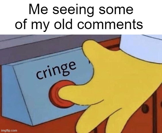 Cringe button | Me seeing some of my old comments | image tagged in cringe button | made w/ Imgflip meme maker