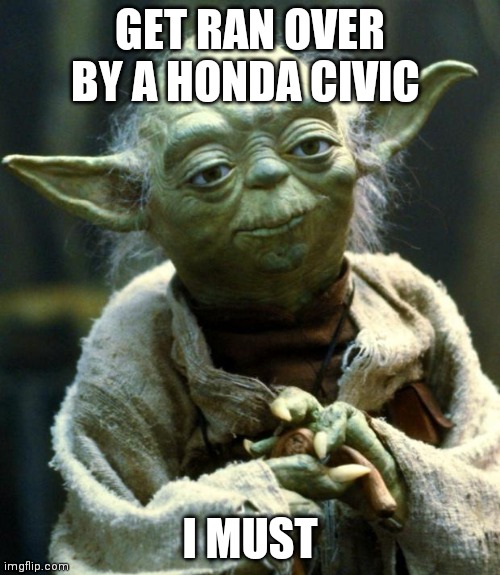 Lol | GET RAN OVER BY A HONDA CIVIC; I MUST | image tagged in memes,star wars yoda | made w/ Imgflip meme maker