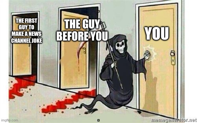 Grim Reaper Knocking Door | YOU; THE GUY BEFORE YOU; THE FIRST GUY TO MAKE A NEWS CHANNEL JOKE | image tagged in grim reaper knocking door | made w/ Imgflip meme maker