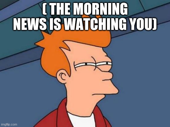 Futurama Fry Meme | ( THE MORNING NEWS IS WATCHING YOU) | image tagged in memes,futurama fry | made w/ Imgflip meme maker