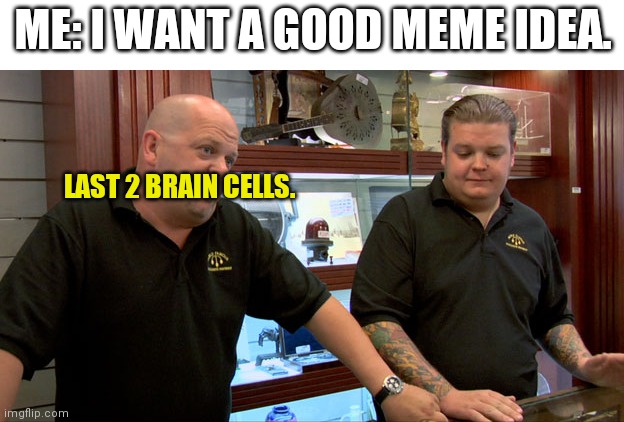 Pawn Stars Best I Can Do | ME: I WANT A GOOD MEME IDEA. LAST 2 BRAIN CELLS. | image tagged in pawn stars best i can do | made w/ Imgflip meme maker