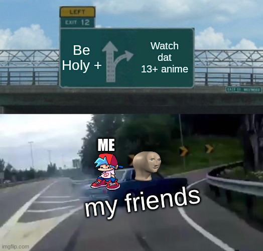 Left Exit 12 Off Ramp Meme | Be Holy +; Watch dat 13+ anime; ME; my friends | image tagged in memes,left exit 12 off ramp | made w/ Imgflip meme maker