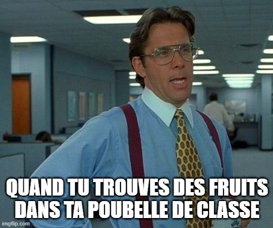 Enseignant poubelle | QUAND TU TROUVES DES FRUITS DANS TA POUBELLE DE CLASSE | image tagged in memes,that would be great,teacher,garbage,fruits | made w/ Imgflip meme maker