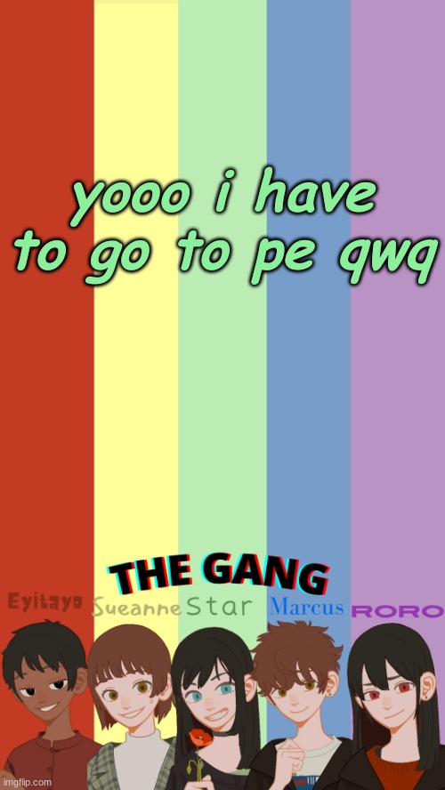 eeeee | yooo i have to go to pe qwq | image tagged in the gang ogs temp | made w/ Imgflip meme maker