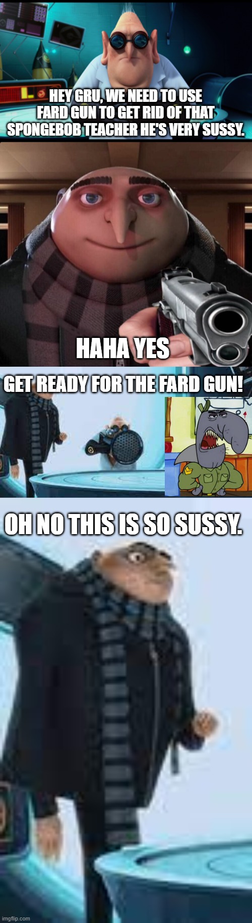 Sussy Fard Gun. |  HEY GRU, WE NEED TO USE FARD GUN TO GET RID OF THAT SPONGEBOB TEACHER HE'S VERY SUSSY. HAHA YES; GET READY FOR THE FARD GUN! OH NO THIS IS SO SUSSY. | image tagged in funny memes | made w/ Imgflip meme maker