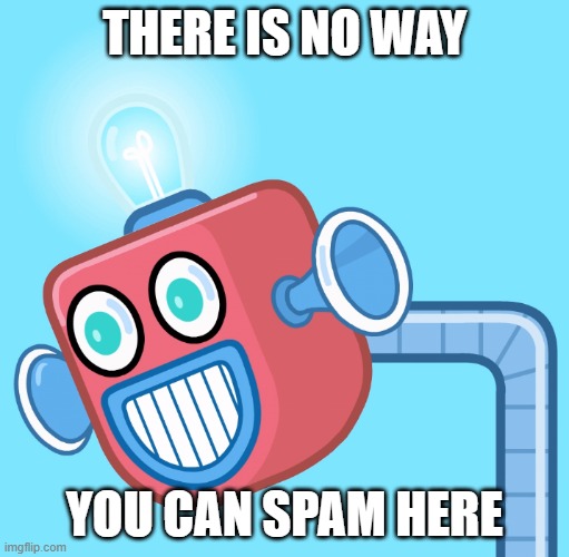 Imma turn off comments :) | THERE IS NO WAY; YOU CAN SPAM HERE | image tagged in wubbzy's info robot | made w/ Imgflip meme maker