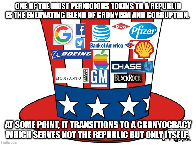 Cronyocracy | ONE OF THE MOST PERNICIOUS TOXINS TO A REPUBLIC IS THE ENERVATING BLEND OF CRONYISM AND CORRUPTION. AT SOME POINT, IT TRANSITIONS TO A CRONYOCRACY WHICH SERVES NOT THE REPUBLIC BUT ONLY ITSELF. | image tagged in cronyism,corruption | made w/ Imgflip meme maker