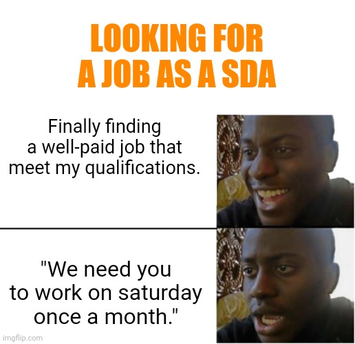 Disappointed Black Guy | LOOKING FOR A JOB AS A SDA; Finally finding a well-paid job that meet my qualifications. "We need you to work on saturday once a month." | image tagged in disappointed black guy | made w/ Imgflip meme maker