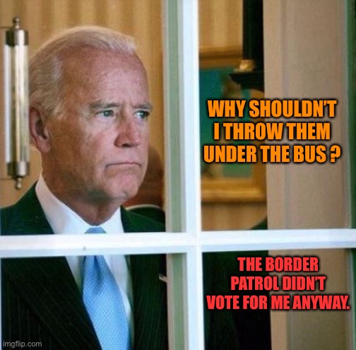 Sad Joe Biden | WHY SHOULDN’T I THROW THEM UNDER THE BUS ? THE BORDER PATROL DIDN’T VOTE FOR ME ANYWAY. | image tagged in sad joe biden | made w/ Imgflip meme maker