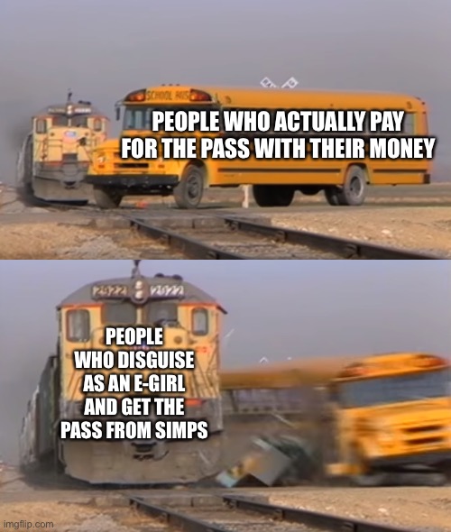 Please just pay legitimately for it guys | PEOPLE WHO ACTUALLY PAY FOR THE PASS WITH THEIR MONEY; PEOPLE WHO DISGUISE AS AN E-GIRL AND GET THE PASS FROM SIMPS | image tagged in a train hitting a school bus | made w/ Imgflip meme maker