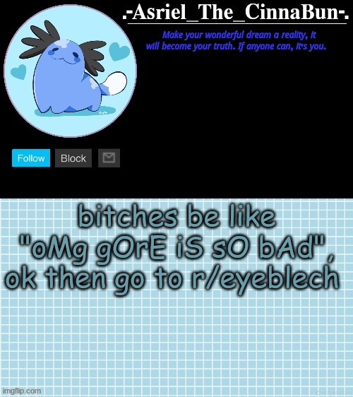 for some reason i enjoy looking at gore images and videos | bitches be like "oMg gOrE iS sO bAd", ok then go to r/eyeblech | image tagged in cinna's wooper temp | made w/ Imgflip meme maker