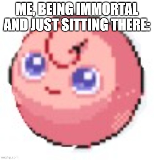 Jigglyode | ME, BEING IMMORTAL AND JUST SITTING THERE: | image tagged in jigglyode | made w/ Imgflip meme maker