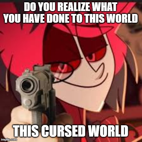 me and alastor | DO YOU REALIZE WHAT YOU HAVE DONE TO THIS WORLD THIS CURSED WORLD | image tagged in me and alastor | made w/ Imgflip meme maker
