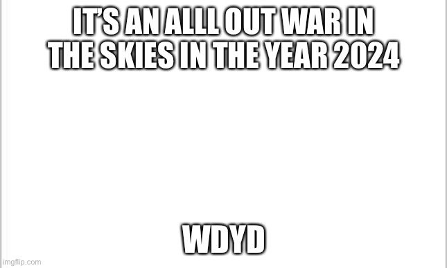 Wdyd ( no super crazy powers must be capable of flight) | IT’S AN ALLL OUT WAR IN THE SKIES IN THE YEAR 2024; WDYD | image tagged in white background | made w/ Imgflip meme maker