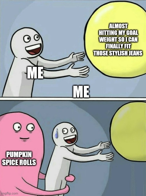 Exercise to extra pumpkin spice | ALMOST HITTING MY GOAL WEIGHT SO I CAN FINALLY FIT THOSE STYLISH JEANS; ME; ME; PUMPKIN SPICE ROLLS | image tagged in memes,running away balloon | made w/ Imgflip meme maker