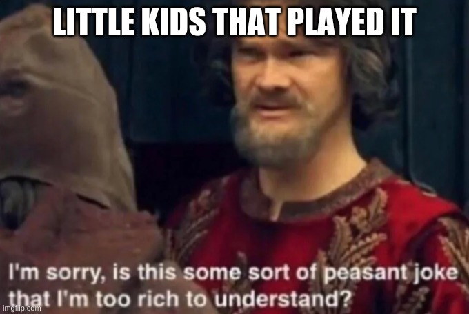 Peasant Joke I'm too rich to understand | LITTLE KIDS THAT PLAYED IT | image tagged in peasant joke i'm too rich to understand | made w/ Imgflip meme maker