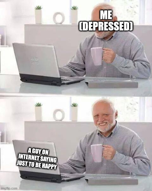 Hide the Pain Harold Meme | ME (DEPRESSED); A GUY ON INTERNET SAYING JUST TO BE HAPPY | image tagged in memes,hide the pain harold | made w/ Imgflip meme maker