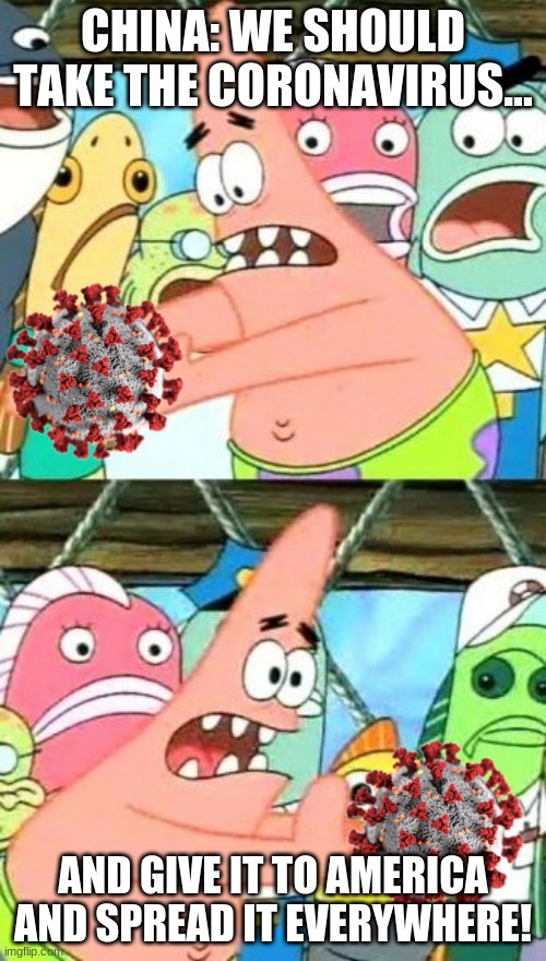 2020 in a Nutshell (COVID-19 Edition) |  CHINA: WE SHOULD TAKE THE CORONAVIRUS... AND GIVE IT TO AMERICA AND SPREAD IT EVERYWHERE! | image tagged in memes,put it somewhere else patrick | made w/ Imgflip meme maker