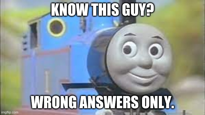 mmmmmmmmmmmmmmmhhhhhhhhhhhmmmmm | KNOW THIS GUY? WRONG ANSWERS ONLY. | image tagged in thomas the tank engine and freinds | made w/ Imgflip meme maker