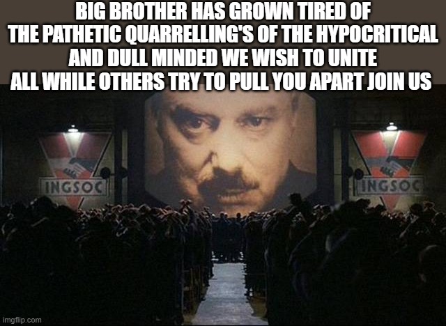 Down with the establishment | BIG BROTHER HAS GROWN TIRED OF THE PATHETIC QUARRELLING'S OF THE HYPOCRITICAL AND DULL MINDED WE WISH TO UNITE ALL WHILE OTHERS TRY TO PULL YOU APART JOIN US | image tagged in big brother 1984,down with the establishment | made w/ Imgflip meme maker
