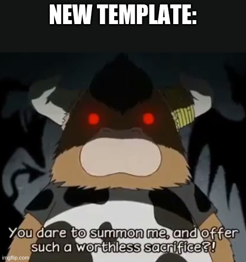 you dare to summon me, and offer such a worthless sacrifice?! | NEW TEMPLATE: | image tagged in you dare to summon me and offer such a worthless sacrifice | made w/ Imgflip meme maker