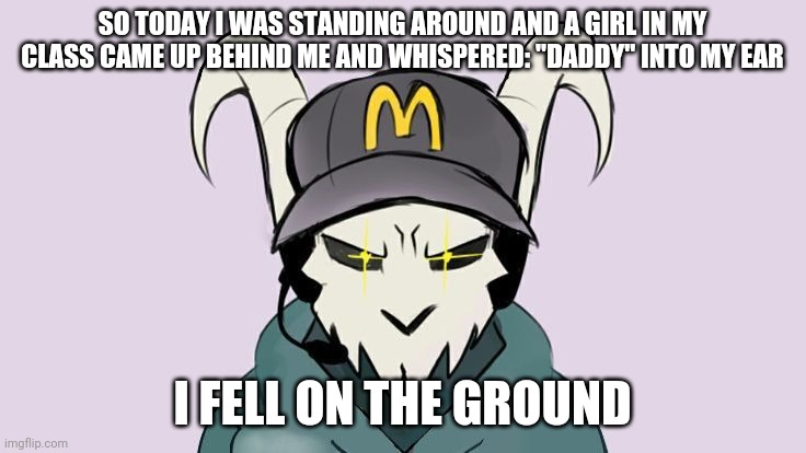 SO TODAY I WAS STANDING AROUND AND A GIRL IN MY CLASS CAME UP BEHIND ME AND WHISPERED: "DADDY" INTO MY EAR; I FELL ON THE GROUND | made w/ Imgflip meme maker