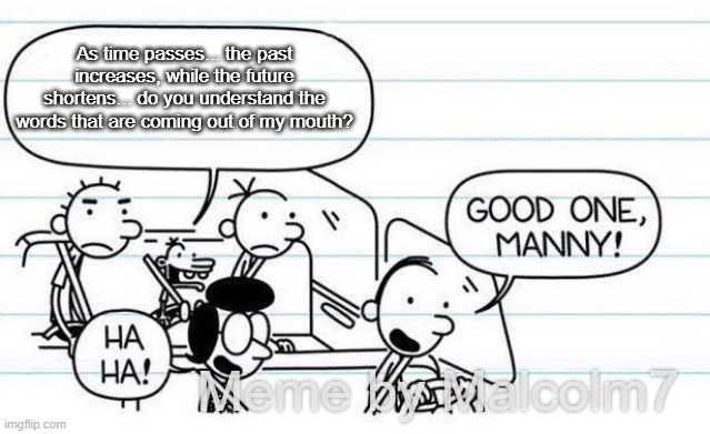 good one manny | As time passes... the past increases, while the future shortens... do you understand the words that are coming out of my mouth? Meme by Malcolm7 | image tagged in good one manny | made w/ Imgflip meme maker
