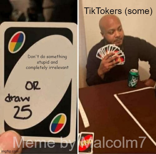 Just stop it with those meaningless tiktoks! | TikTokers (some); Don't do something stupid and completely irrelevant; Meme by Malcolm7 | image tagged in memes,uno draw 25 cards | made w/ Imgflip meme maker