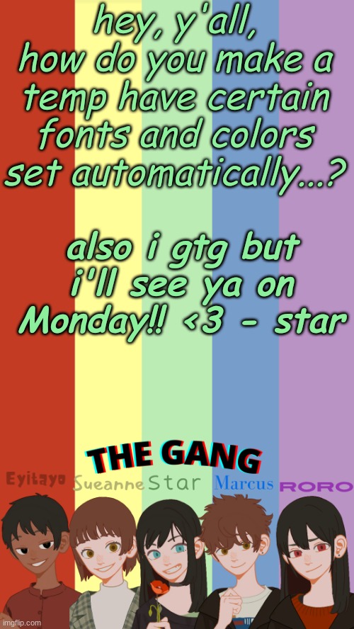 <3333 eee | hey, y'all, how do you make a temp have certain fonts and colors set automatically...? also i gtg but i'll see ya on Monday!! <3 - star | image tagged in the gang ogs temp | made w/ Imgflip meme maker