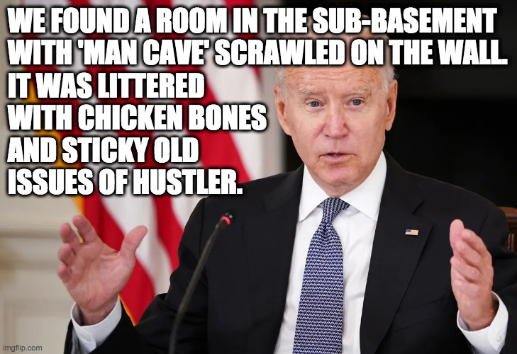 WE FOUND A ROOM IN THE SUB-BASEMENT WITH 'MAN CAVE' SCRAWLED ON THE WALL. IT WAS LITTERED
WITH CHICKEN BONES
AND STICKY OLD
ISSUES OF HUSTLE | made w/ Imgflip meme maker