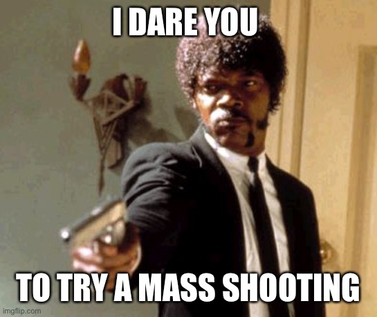 Say That Again I Dare You Meme | I DARE YOU TO TRY A MASS SHOOTING | image tagged in memes,say that again i dare you | made w/ Imgflip meme maker